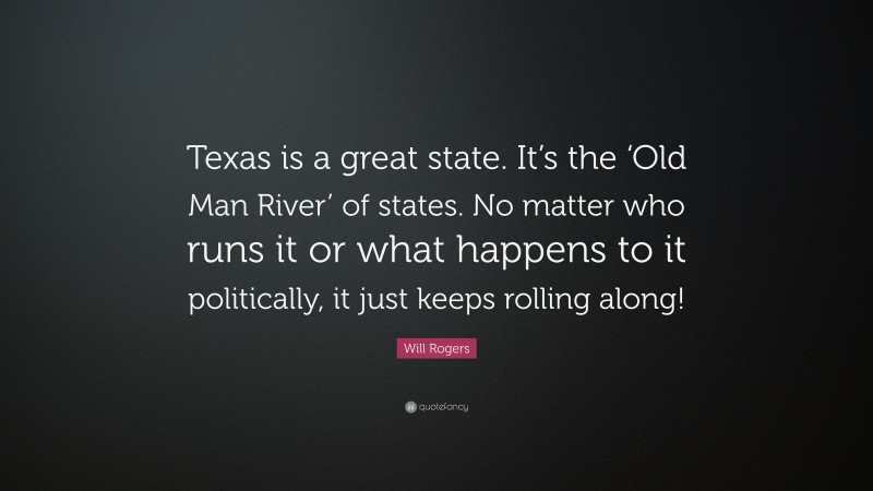 Will Rogers Quote: “Texas is a great state. It’s the ‘Old Man River’ of states. No matter who runs it or what happens to it politically, it just keeps rolling along!”