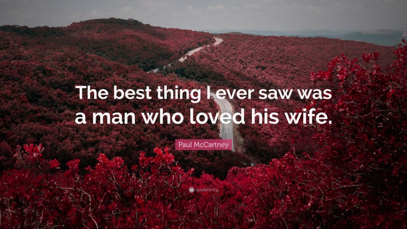 Paul McCartney Quote: “The best thing I ever saw was a man who loved his wife.”