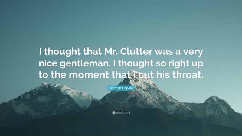 Truman Capote Quote: “I thought that Mr. Clutter was a very nice gentleman. I thought so right up to the moment that I cut his throat.”