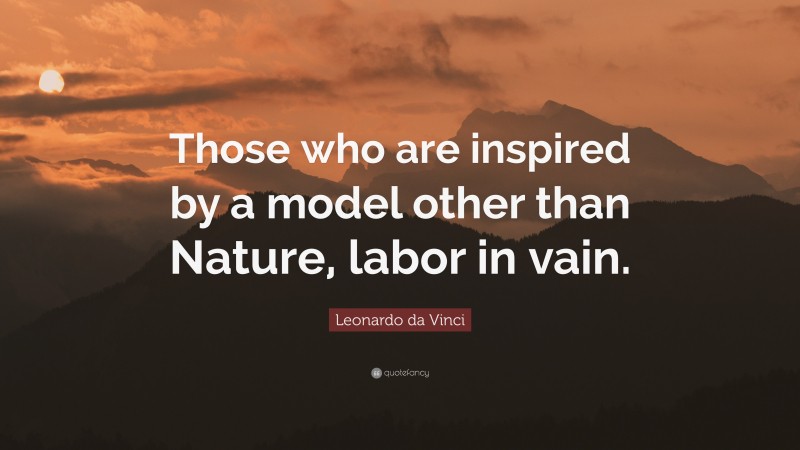 Leonardo da Vinci Quote: “Those who are inspired by a model other than Nature, labor in vain.”