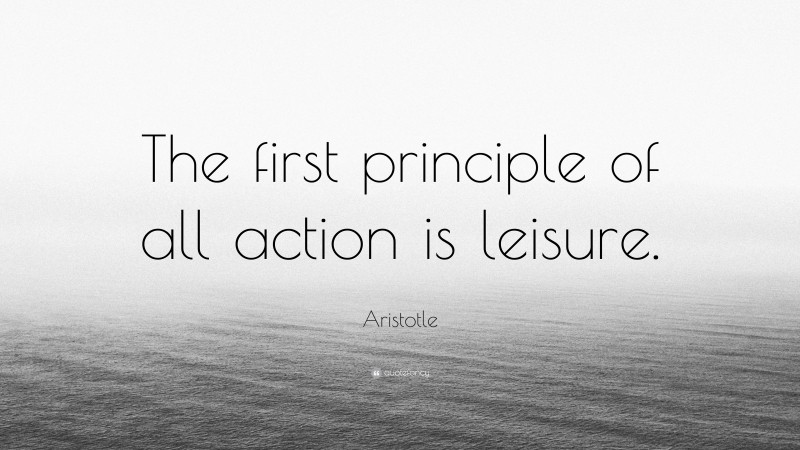 Aristotle Quote: “The first principle of all action is leisure.”