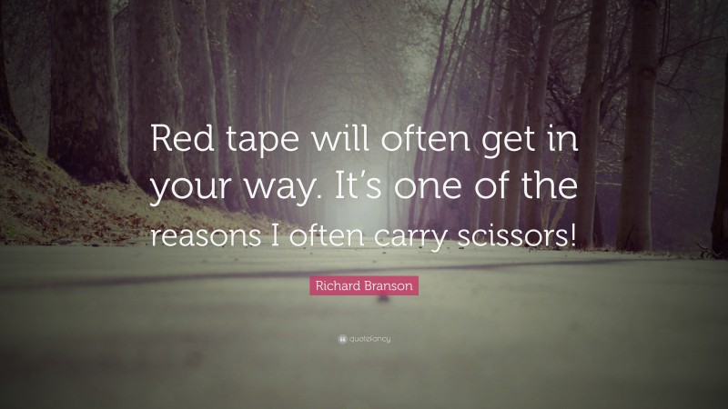 Richard Branson Quote: “Red tape will often get in your way. It’s one of the reasons I often carry scissors!”