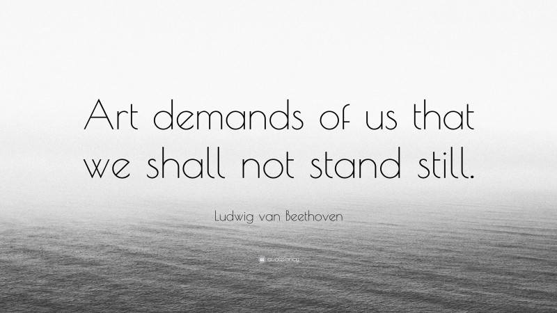 Ludwig van Beethoven Quote: “Art demands of us that we shall not stand still.”
