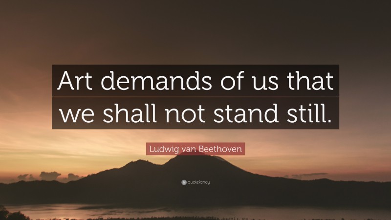 Ludwig van Beethoven Quote: “Art demands of us that we shall not stand still.”