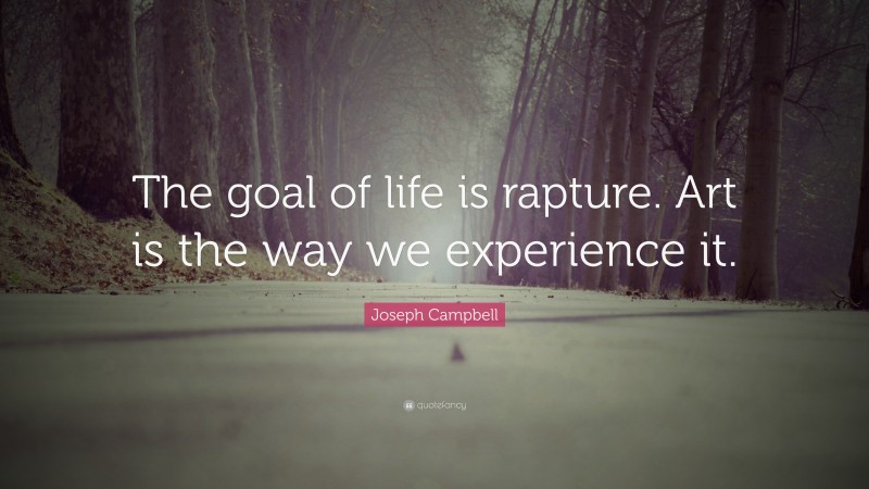 Joseph Campbell Quote: “The goal of life is rapture. Art is the way we experience it.”