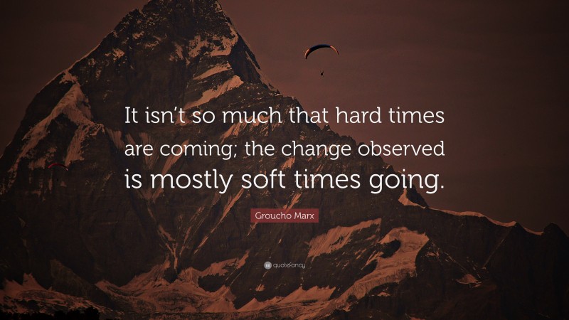 Groucho Marx Quote: “It isn’t so much that hard times are coming; the change observed is mostly soft times going.”