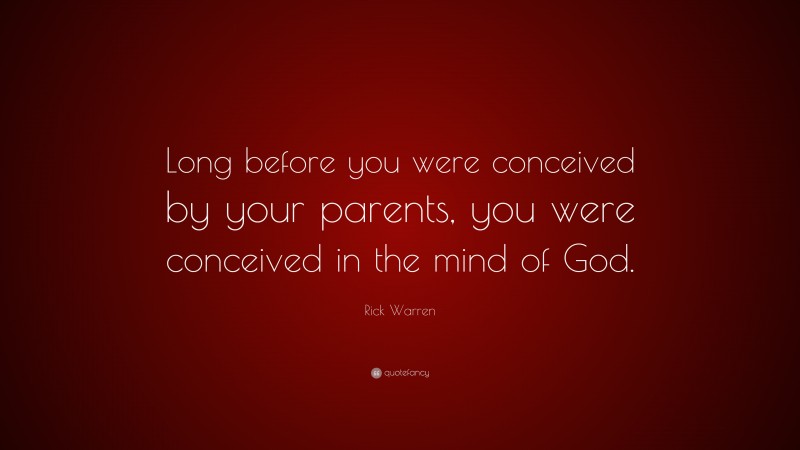 Rick Warren Quote: “Long before you were conceived by your parents, you were conceived in the mind of God.”