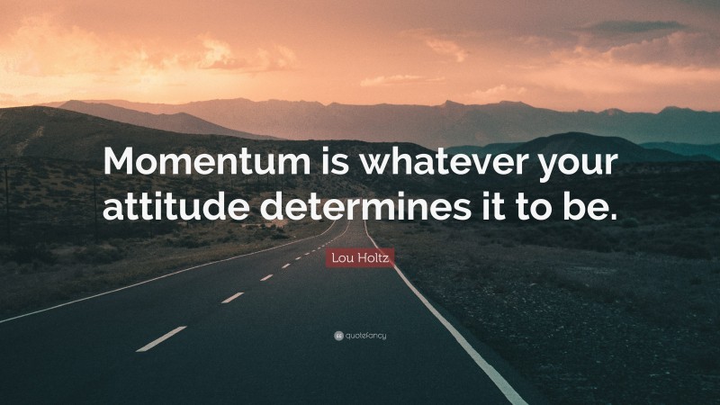 Lou Holtz Quote: “Momentum is whatever your attitude determines it to be.”