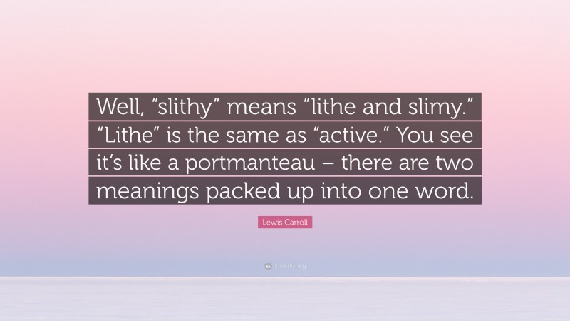Lewis Carroll Quote: “Well, “slithy” means “lithe and slimy.” “Lithe” is the same as “active.” You see it’s like a portmanteau – there are two meanings packed up into one word.”