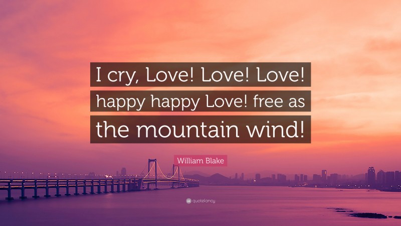 William Blake Quote: “I cry, Love! Love! Love! happy happy Love! free as the mountain wind!”