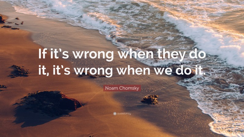 Noam Chomsky Quote: “If it’s wrong when they do it, it’s wrong when we do it.”