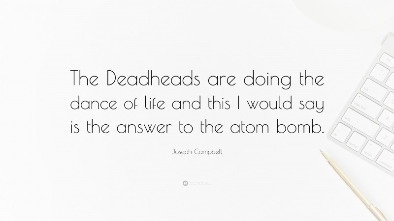 Joseph Campbell Quote: “The Deadheads are doing the dance of life and this I would say is the answer to the atom bomb.”