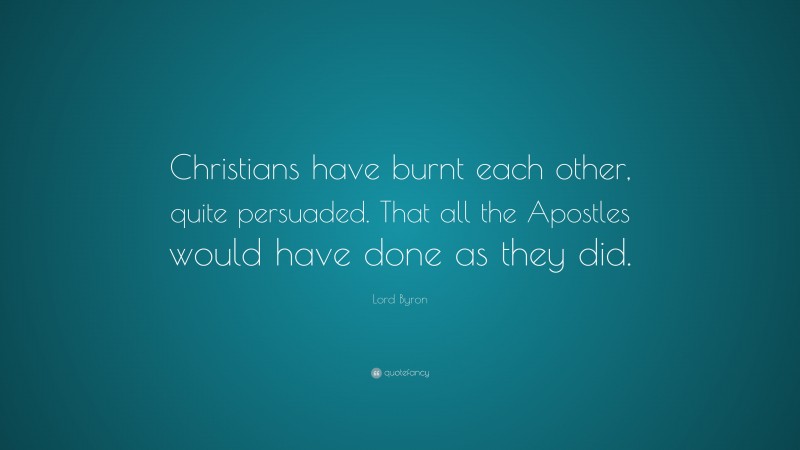 Lord Byron Quote: “Christians have burnt each other, quite persuaded. That all the Apostles would have done as they did.”