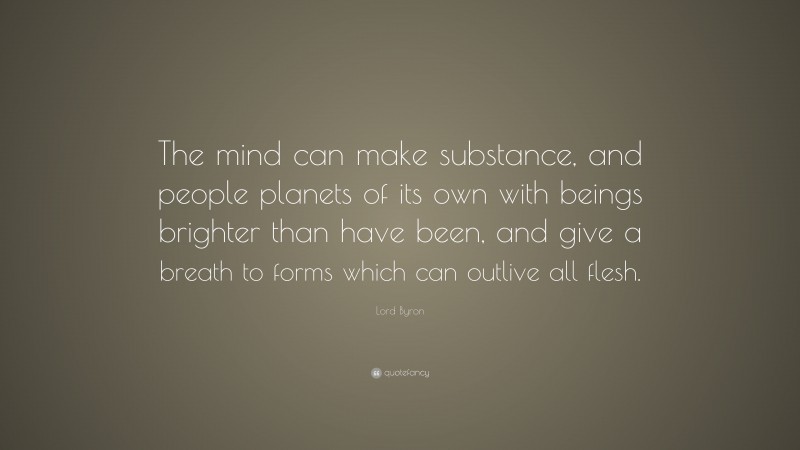 Lord Byron Quote: “The mind can make substance, and people planets of its own with beings brighter than have been, and give a breath to forms which can outlive all flesh.”