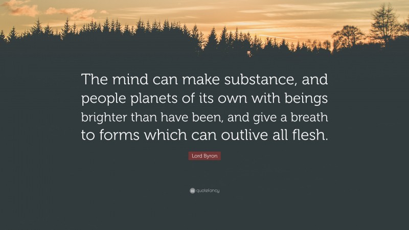 Lord Byron Quote: “The mind can make substance, and people planets of its own with beings brighter than have been, and give a breath to forms which can outlive all flesh.”