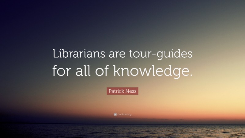 Patrick Ness Quote: “Librarians are tour-guides for all of knowledge.”