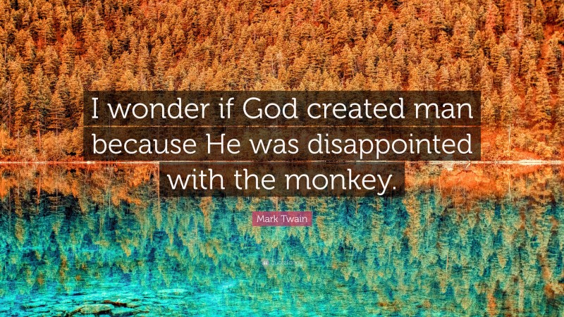 Mark Twain Quote: “I wonder if God created man because He was disappointed with the monkey.”