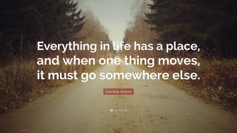 Cecelia Ahern Quote: “Everything in life has a place, and when one thing moves, it must go somewhere else.”