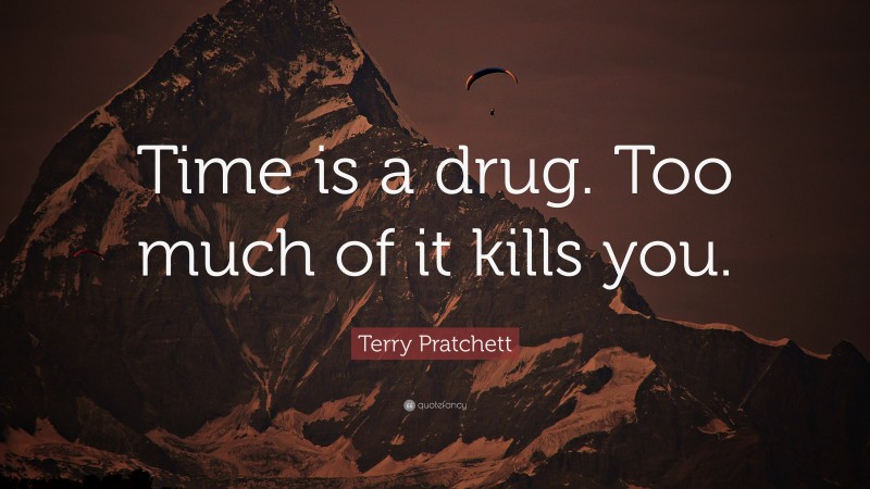 Terry Pratchett Quote: “Time is a drug.  Too much of it kills you.”