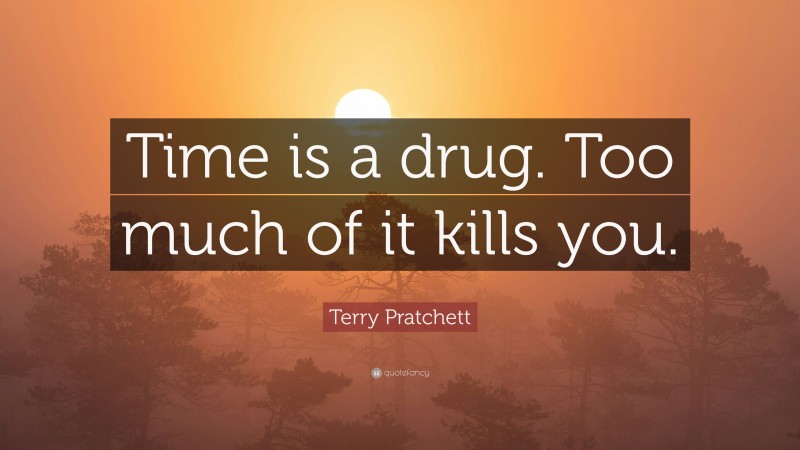 Terry Pratchett Quote: “Time is a drug.  Too much of it kills you.”
