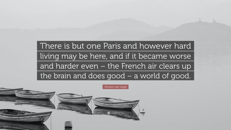 Vincent van Gogh Quote: “There is but one Paris and however hard living may be here, and if it became worse and harder even – the French air clears up the brain and does good – a world of good.”