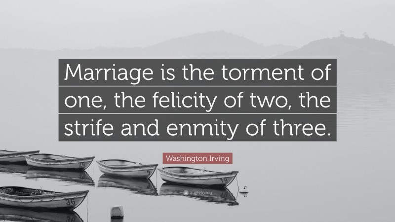 Washington Irving Quote: “Marriage is the torment of one, the felicity of two, the strife and enmity of three.”