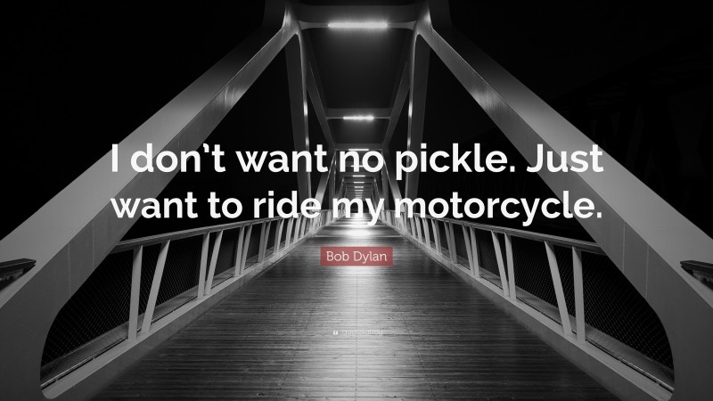 Bob Dylan Quote: “I don’t want no pickle. Just want to ride my motorcycle.”