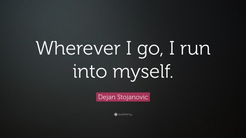 Dejan Stojanovic Quote: “Wherever I go, I run into myself.”