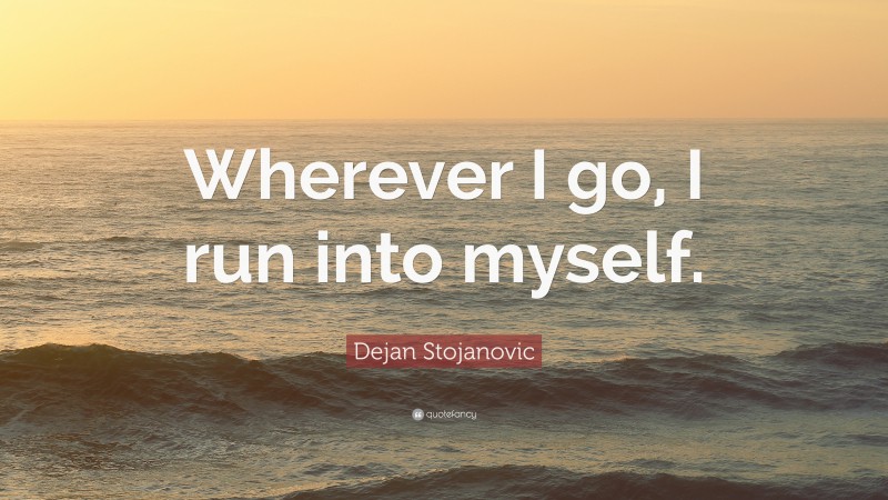 Dejan Stojanovic Quote: “Wherever I go, I run into myself.”