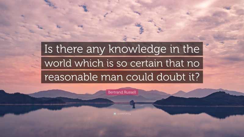 Bertrand Russell Quote: “Is there any knowledge in the world which is so certain that no reasonable man could doubt it?”
