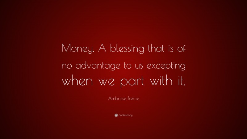 Ambrose Bierce Quote: “Money. A blessing that is of no advantage to us excepting when we part with it.”