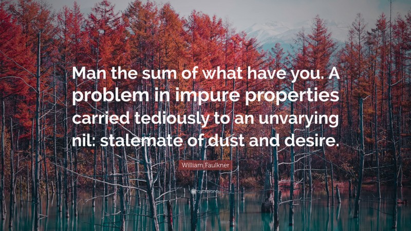 William Faulkner Quote: “Man the sum of what have you. A problem in impure properties carried tediously to an unvarying nil: stalemate of dust and desire.”