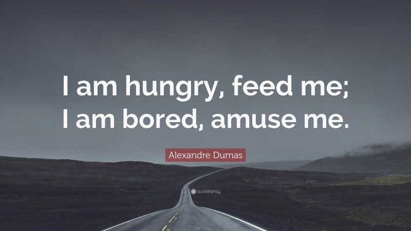 Alexandre Dumas Quote: “I am hungry, feed me; I am bored, amuse me.”