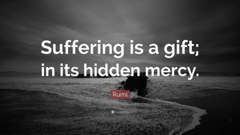 Rumi Quote: “Suffering is a gift; in its hidden mercy.”