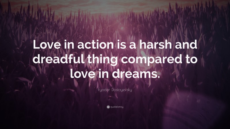 Fyodor Dostoyevsky Quote: “Love in action is a harsh and dreadful thing compared to love in dreams.”