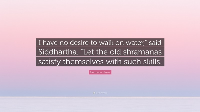 Hermann Hesse Quote: “I have no desire to walk on water,” said Siddhartha. “Let the old shramanas satisfy themselves with such skills.”