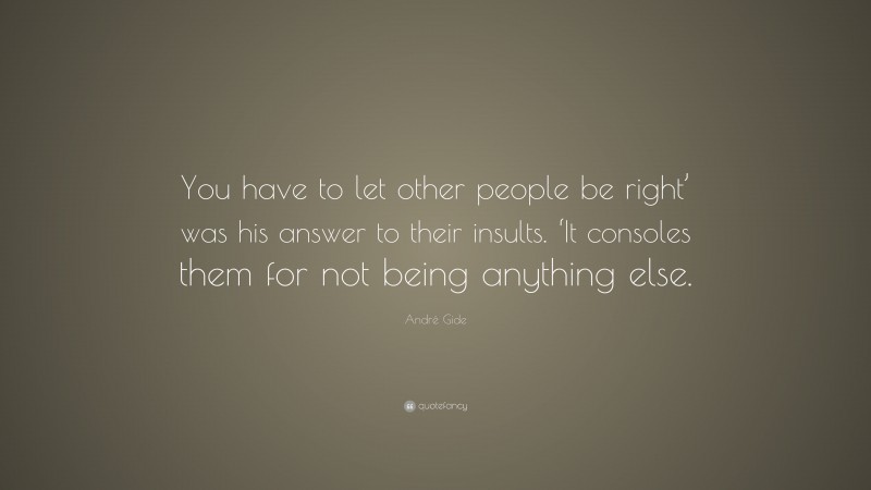 André Gide Quote: “You have to let other people be right’ was his answer to their insults. ‘It consoles them for not being anything else.”