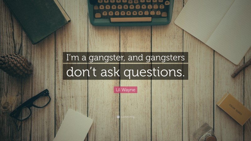 Lil Wayne Quote: “I’m a gangster, and gangsters don’t ask questions.”