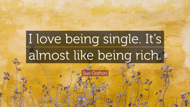 Sue Grafton Quote: “I love being single. It’s almost like being rich.”