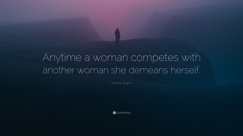 Sherry Argov Quote: “Anytime a woman competes with another woman she demeans herself.”