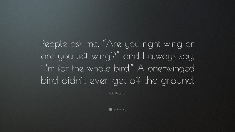 Rick Warren Quote: “People ask me, “Are you right wing or are you left wing?” and I always say, “I’m for the whole bird.” A one-winged bird didn’t ever get off the ground.”