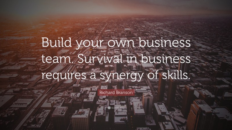 Richard Branson Quote: “Build your own business team. Survival in business requires a synergy of skills.”