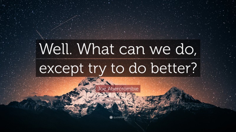 Joe Abercrombie Quote: “Well. What can we do, except try to do better?”
