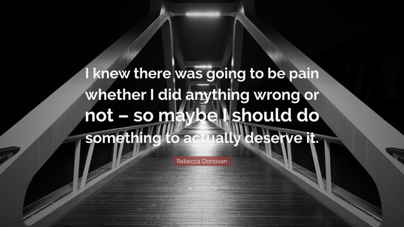 Rebecca Donovan Quote: “I knew there was going to be pain whether I did anything wrong or not – so maybe I should do something to actually deserve it.”