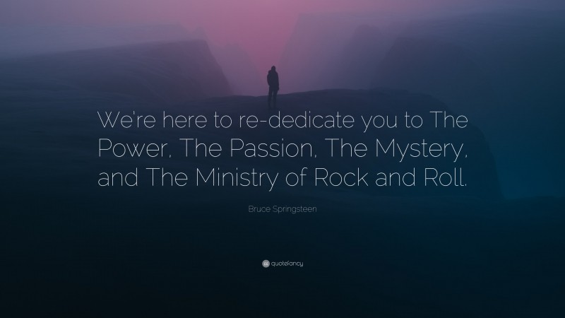 Bruce Springsteen Quote: “We’re here to re-dedicate you to The Power, The Passion, The Mystery, and The Ministry of Rock and Roll.”
