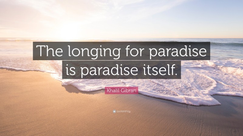 Khalil Gibran Quote: “The longing for paradise is paradise itself.”