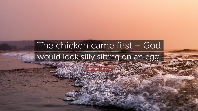 Abraham Maslow Quote: “The chicken came first – God would look silly sitting on an egg.”