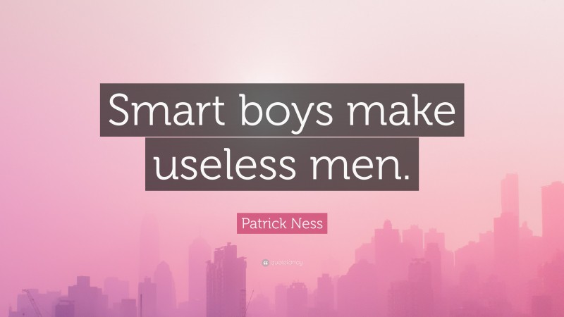 Patrick Ness Quote: “Smart boys make useless men.”