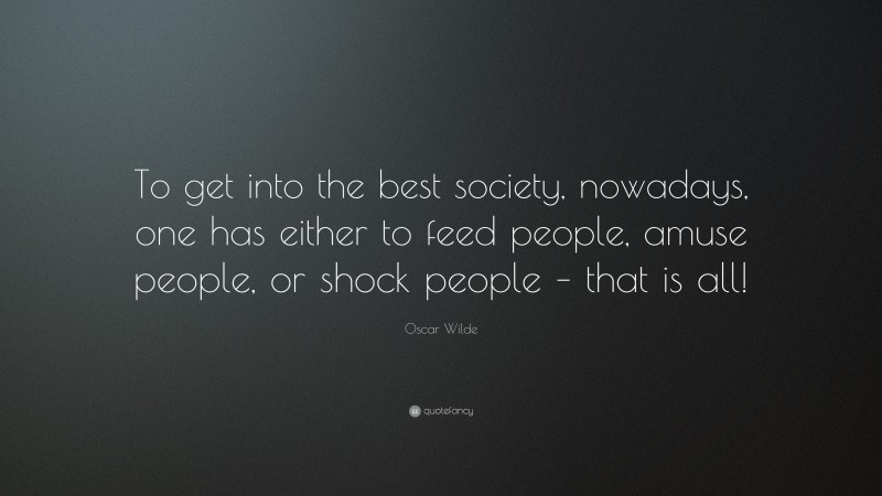 Oscar Wilde Quote: “To get into the best society, nowadays, one has either to feed people, amuse people, or shock people – that is all!”