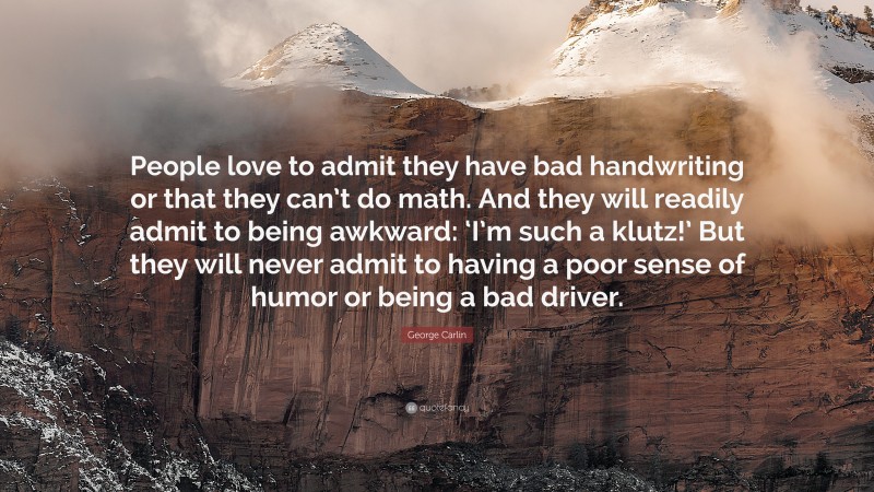 George Carlin Quote: “People love to admit they have bad handwriting or that they can’t do math. And they will readily admit to being awkward: ‘I’m such a klutz!’ But they will never admit to having a poor sense of humor or being a bad driver.”
